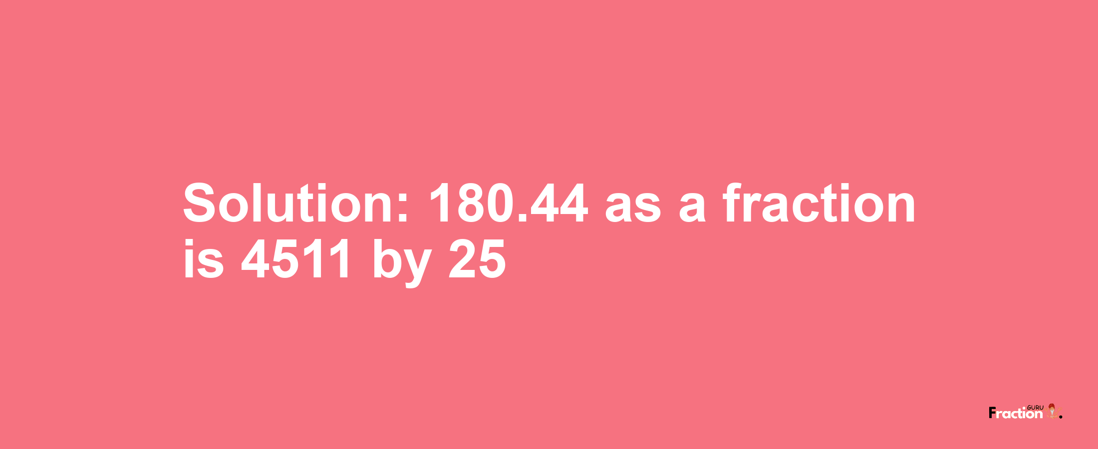 Solution:180.44 as a fraction is 4511/25